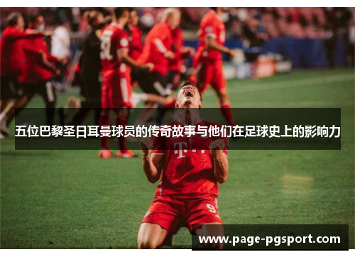 五位巴黎圣日耳曼球员的传奇故事与他们在足球史上的影响力