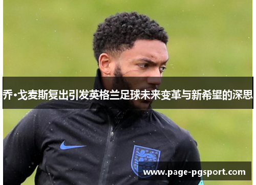 乔·戈麦斯复出引发英格兰足球未来变革与新希望的深思