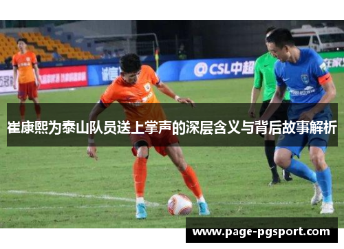 崔康熙为泰山队员送上掌声的深层含义与背后故事解析