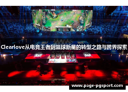 Clearlove从电竞王者到篮球新星的转型之路与跨界探索