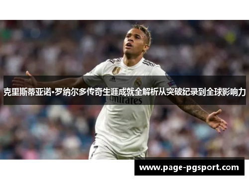 克里斯蒂亚诺·罗纳尔多传奇生涯成就全解析从突破纪录到全球影响力