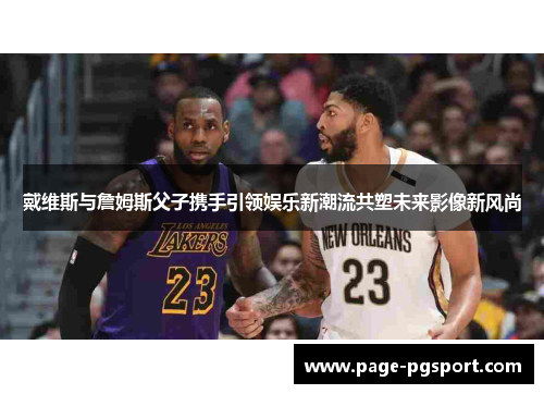 戴维斯与詹姆斯父子携手引领娱乐新潮流共塑未来影像新风尚