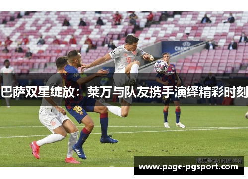 巴萨双星绽放：莱万与队友携手演绎精彩时刻