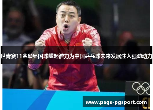 世青赛11金彰显国球崛起潜力为中国乒乓球未来发展注入强劲动力