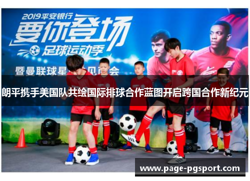 朗平携手美国队共绘国际排球合作蓝图开启跨国合作新纪元