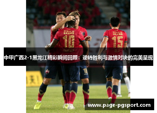 中甲广西2-1黑龙江精彩瞬间回顾：逆转胜利与激情对决的完美呈现