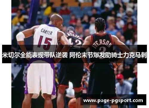 米切尔全能表现带队逆袭 阿伦末节爆发助骑士力克马刺