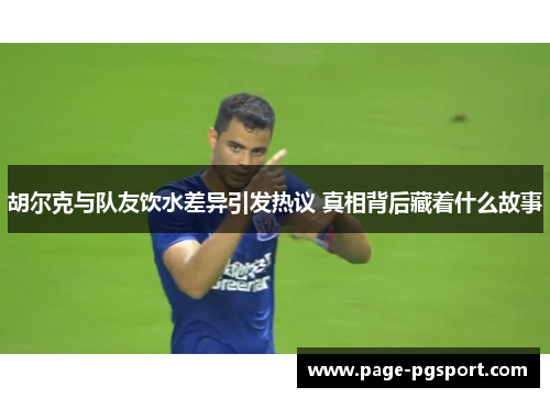 胡尔克与队友饮水差异引发热议 真相背后藏着什么故事