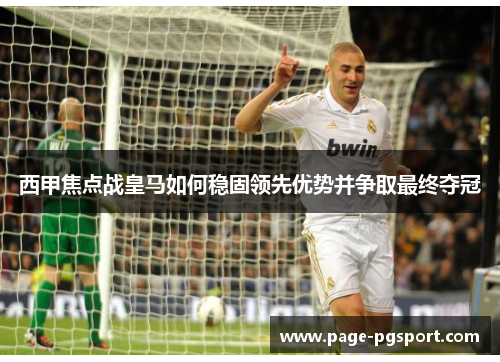西甲焦点战皇马如何稳固领先优势并争取最终夺冠 西甲焦点战皇马如何稳固领先优势并争取最终夺冠
