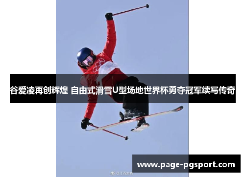 谷爱凌再创辉煌 自由式滑雪U型场地世界杯勇夺冠军续写传奇