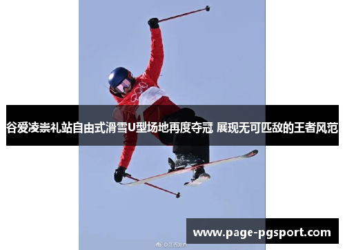 谷爱凌崇礼站自由式滑雪U型场地再度夺冠 展现无可匹敌的王者风范