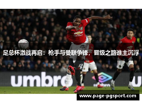 足总杯激战再启:枪手与曼联争锋,晋级之路谁主沉浮 足总杯激战再启:枪手与曼联争锋,晋级之路谁主沉浮