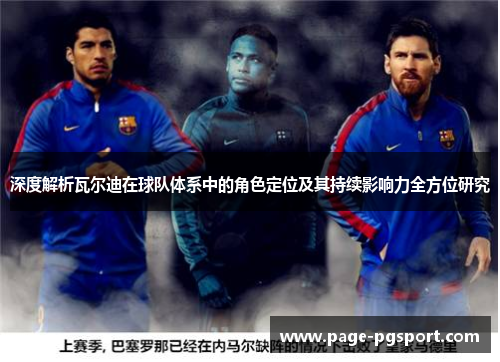 深度解析瓦尔迪在球队体系中的角色定位及其持续影响力全方位研究