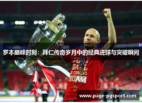 罗本巅峰时刻：拜仁传奇岁月中的经典进球与突破瞬间