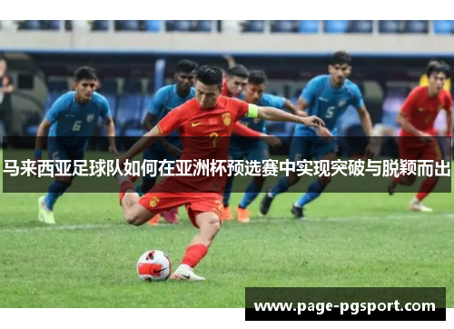 马来西亚足球队如何在亚洲杯预选赛中实现突破与脱颖而出 马来西亚足球队如何在亚洲杯预选赛中实现突破与脱颖而出
