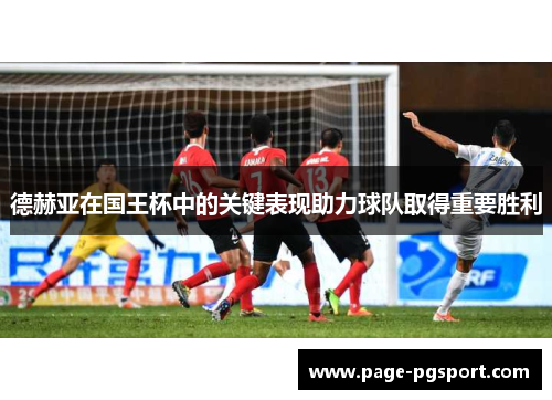 德赫亚在国王杯中的关键表现助力球队取得重要胜利