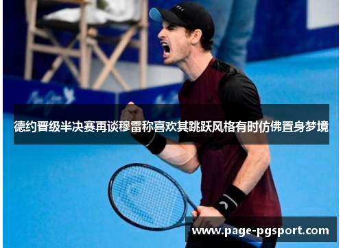德约晋级半决赛再谈穆雷称喜欢其跳跃风格有时仿佛置身梦境