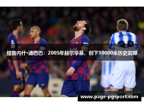 提鲁内什·迪巴巴：2005年赫尔辛基，创下10000米历史震撼