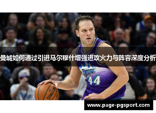 曼城如何通过引进马尔穆什增强进攻火力与阵容深度分析