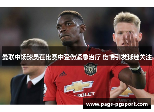 曼联中场球员在比赛中受伤紧急治疗 伤情引发球迷关注
