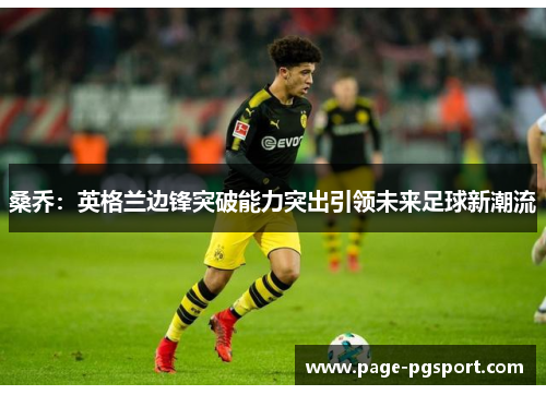 桑乔:英格兰边锋突破能力突出引领未来足球新潮流 桑乔:英格兰边锋突破能力突出引领未来足球新潮流