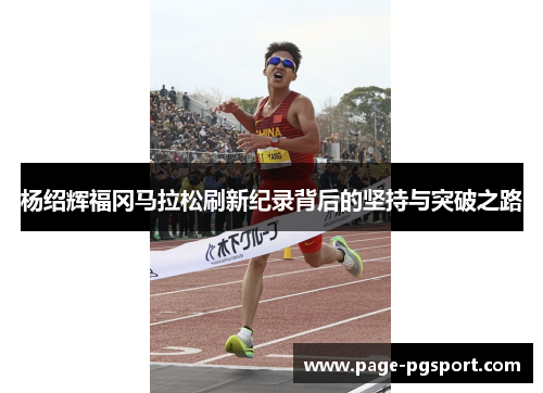 杨绍辉福冈马拉松刷新纪录背后的坚持与突破之路 杨绍辉福冈马拉松刷新纪录背后的坚持与突破之路