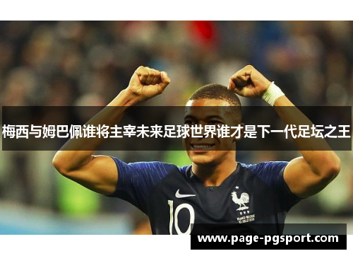 梅西与姆巴佩谁将主宰未来足球世界谁才是下一代足坛之王