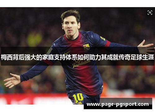 梅西背后强大的家庭支持体系如何助力其成就传奇足球生涯