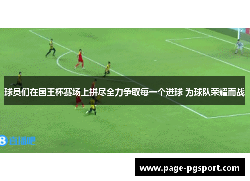球员们在国王杯赛场上拼尽全力争取每一个进球 为球队荣耀而战