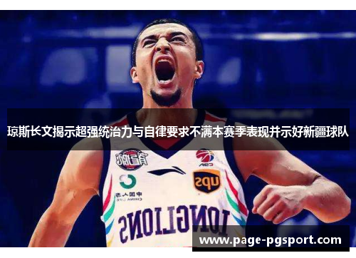琼斯长文揭示超强统治力与自律要求不满本赛季表现并示好新疆球队
