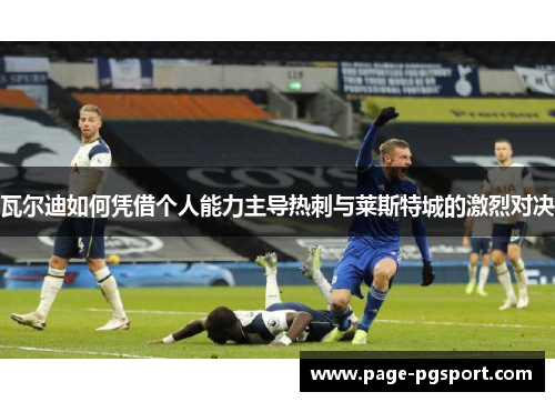瓦尔迪如何凭借个人能力主导热刺与莱斯特城的激烈对决
